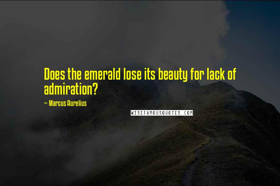 Marcus Aurelius Quotes: Does the emerald lose its beauty for lack of admiration?