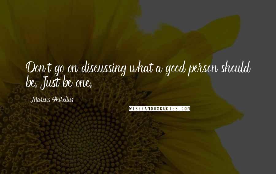 Marcus Aurelius Quotes: Don't go on discussing what a good person should be. Just be one.