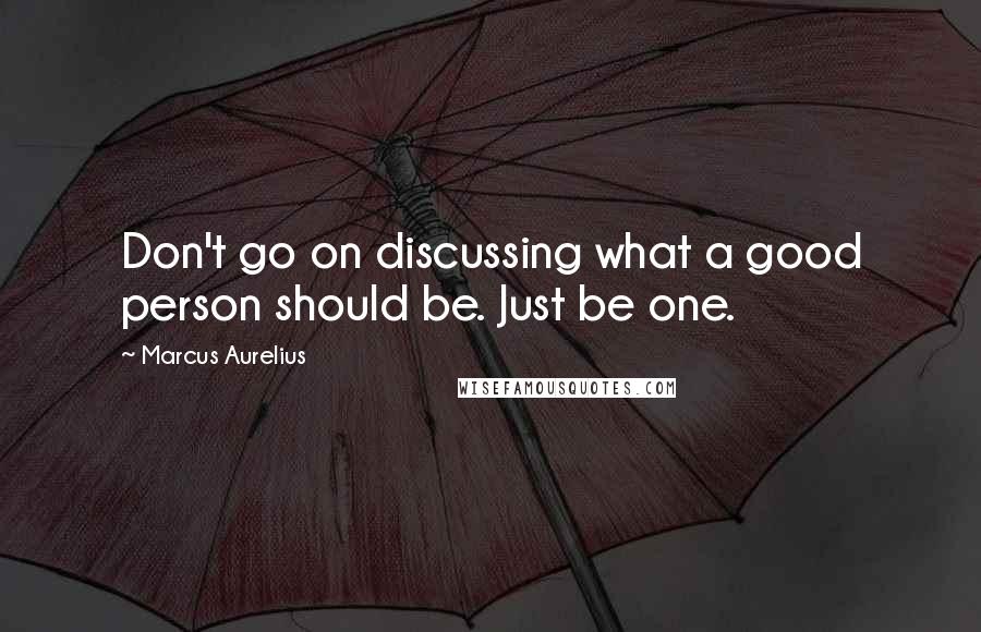 Marcus Aurelius Quotes: Don't go on discussing what a good person should be. Just be one.