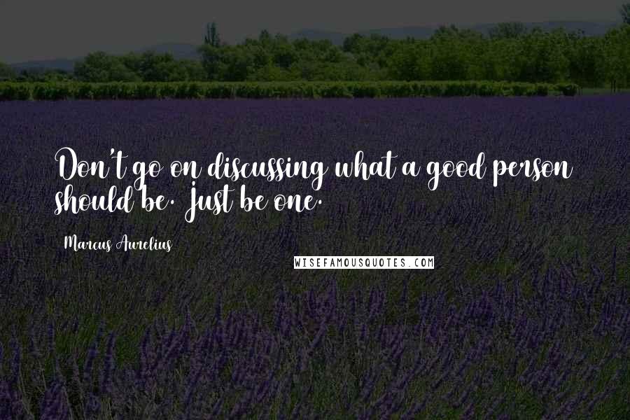 Marcus Aurelius Quotes: Don't go on discussing what a good person should be. Just be one.