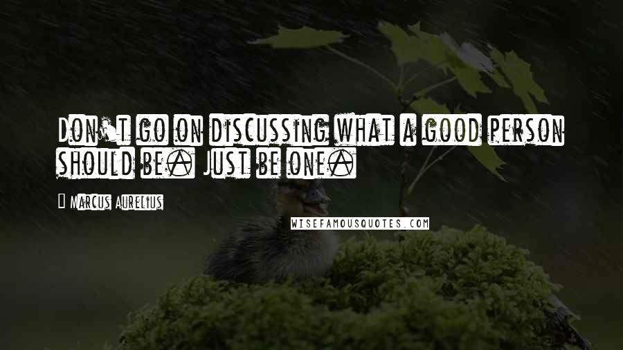 Marcus Aurelius Quotes: Don't go on discussing what a good person should be. Just be one.