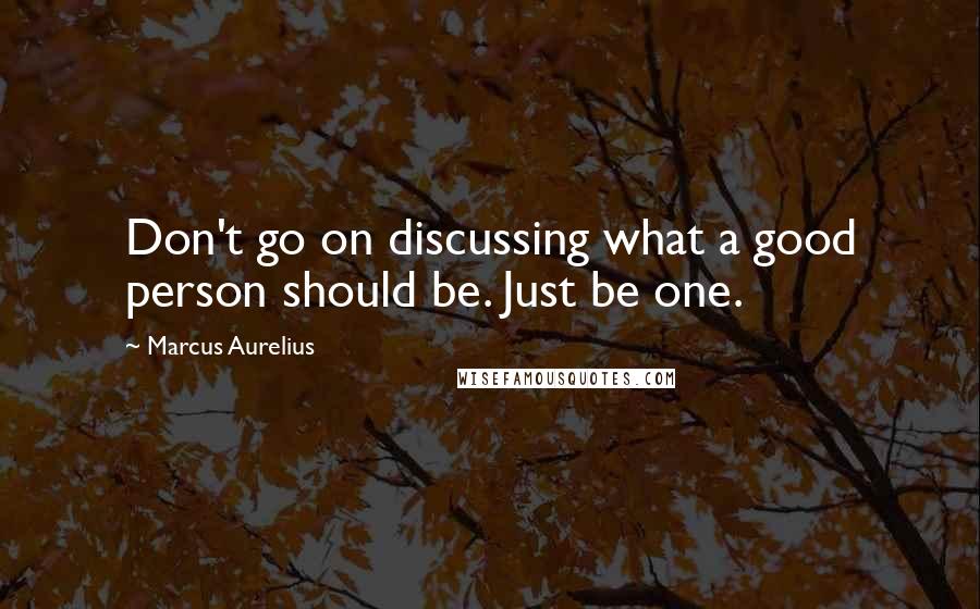 Marcus Aurelius Quotes: Don't go on discussing what a good person should be. Just be one.