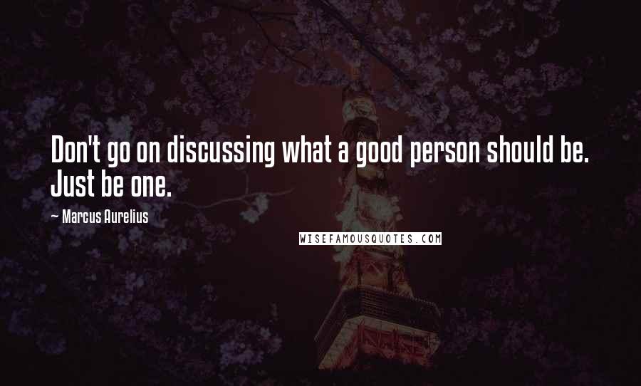 Marcus Aurelius Quotes: Don't go on discussing what a good person should be. Just be one.