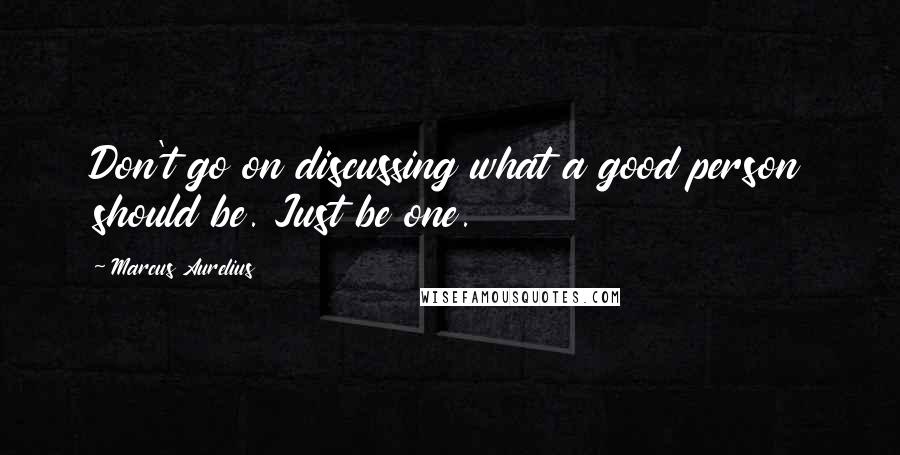 Marcus Aurelius Quotes: Don't go on discussing what a good person should be. Just be one.