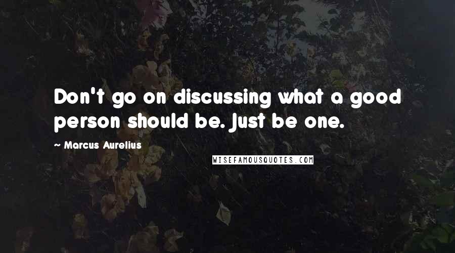 Marcus Aurelius Quotes: Don't go on discussing what a good person should be. Just be one.