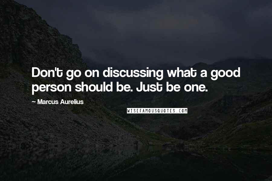 Marcus Aurelius Quotes: Don't go on discussing what a good person should be. Just be one.