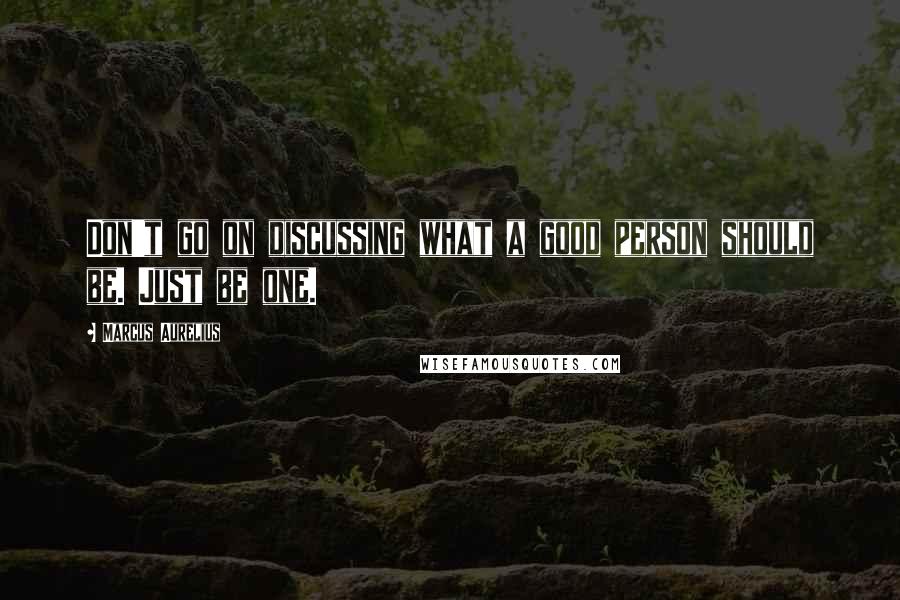 Marcus Aurelius Quotes: Don't go on discussing what a good person should be. Just be one.