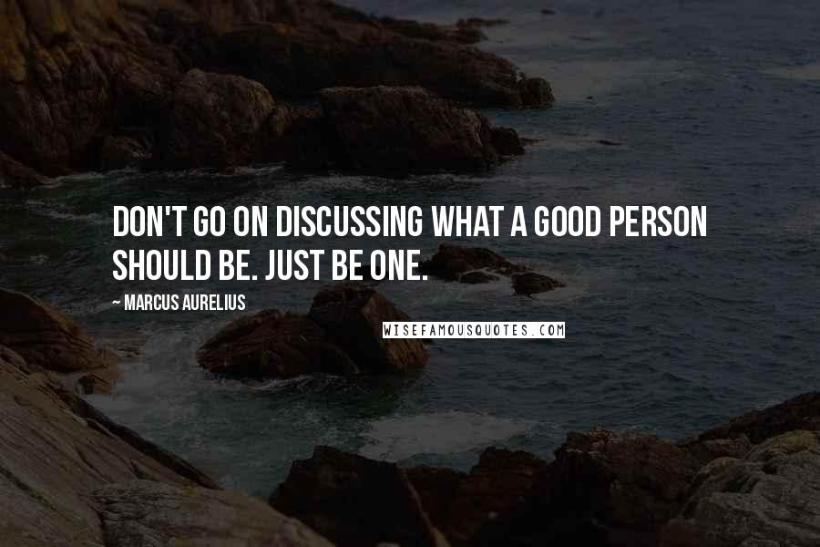 Marcus Aurelius Quotes: Don't go on discussing what a good person should be. Just be one.