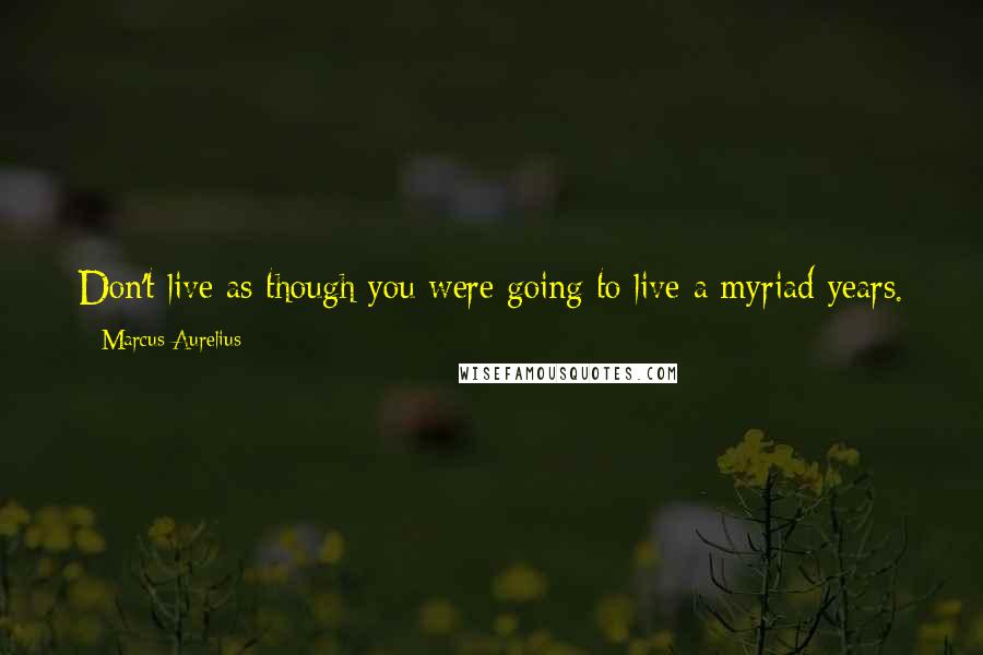 Marcus Aurelius Quotes: Don't live as though you were going to live a myriad years. Fate is hanging over your head; while you have life, while you may, become good.