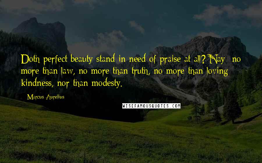 Marcus Aurelius Quotes: Doth perfect beauty stand in need of praise at all? Nay; no more than law, no more than truth, no more than loving kindness, nor than modesty.