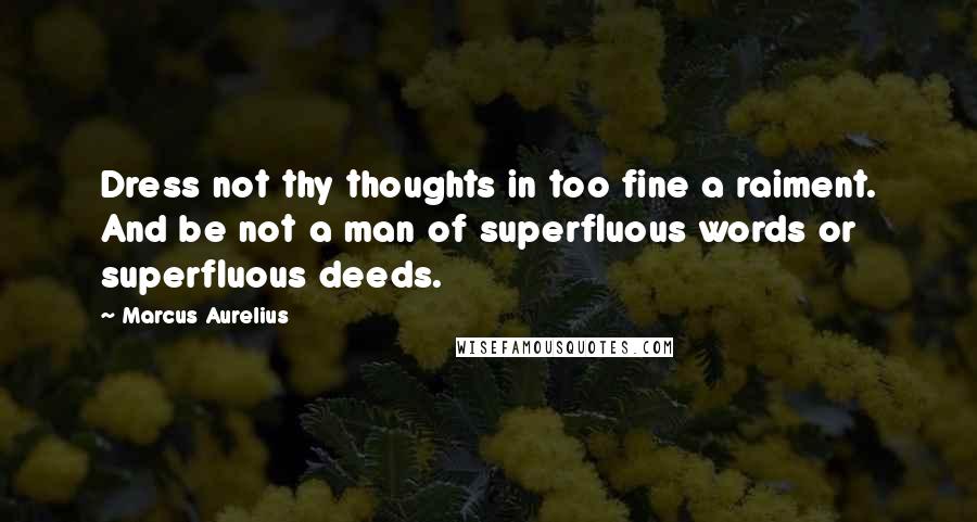 Marcus Aurelius Quotes: Dress not thy thoughts in too fine a raiment. And be not a man of superfluous words or superfluous deeds.