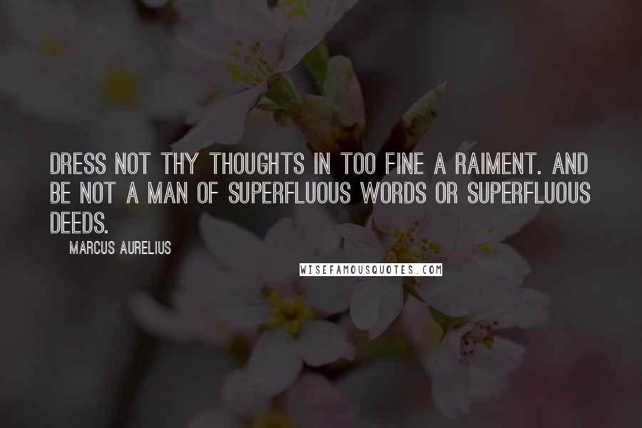 Marcus Aurelius Quotes: Dress not thy thoughts in too fine a raiment. And be not a man of superfluous words or superfluous deeds.