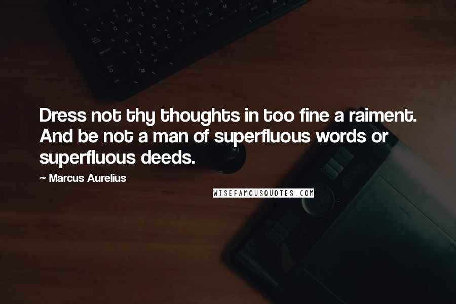 Marcus Aurelius Quotes: Dress not thy thoughts in too fine a raiment. And be not a man of superfluous words or superfluous deeds.