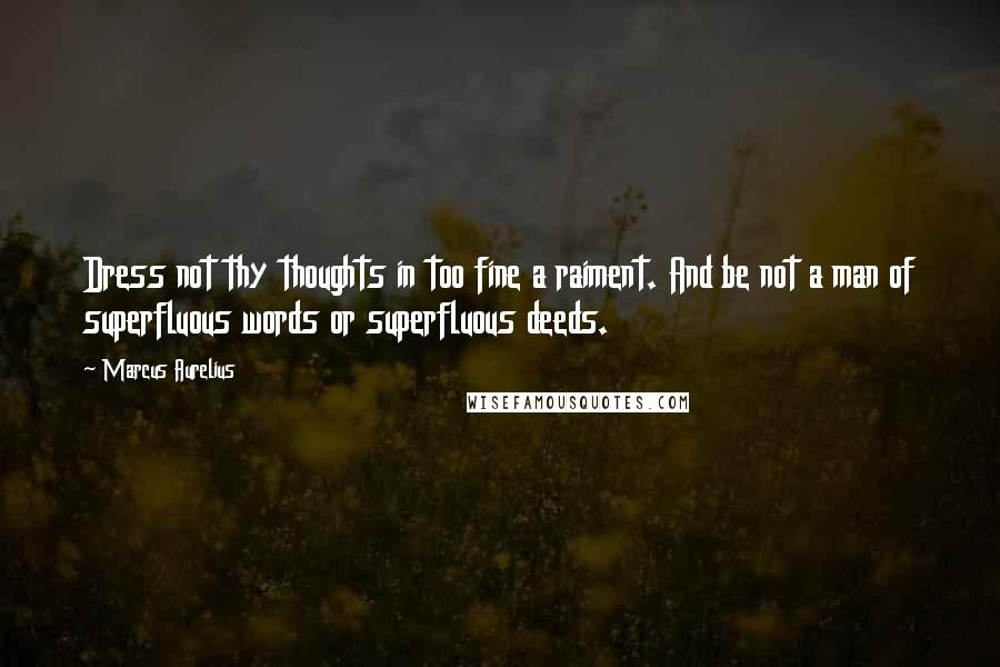 Marcus Aurelius Quotes: Dress not thy thoughts in too fine a raiment. And be not a man of superfluous words or superfluous deeds.