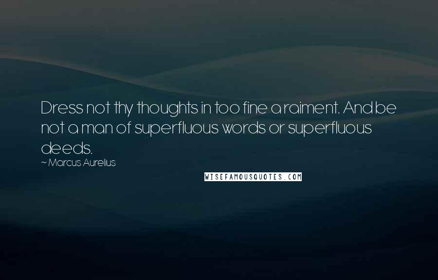 Marcus Aurelius Quotes: Dress not thy thoughts in too fine a raiment. And be not a man of superfluous words or superfluous deeds.