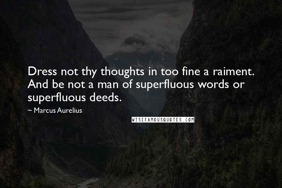 Marcus Aurelius Quotes: Dress not thy thoughts in too fine a raiment. And be not a man of superfluous words or superfluous deeds.