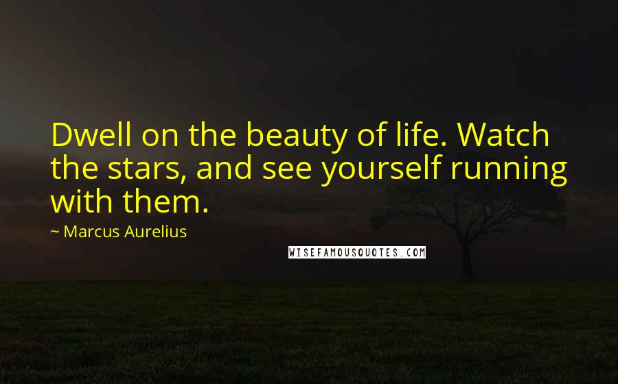 Marcus Aurelius Quotes: Dwell on the beauty of life. Watch the stars, and see yourself running with them.