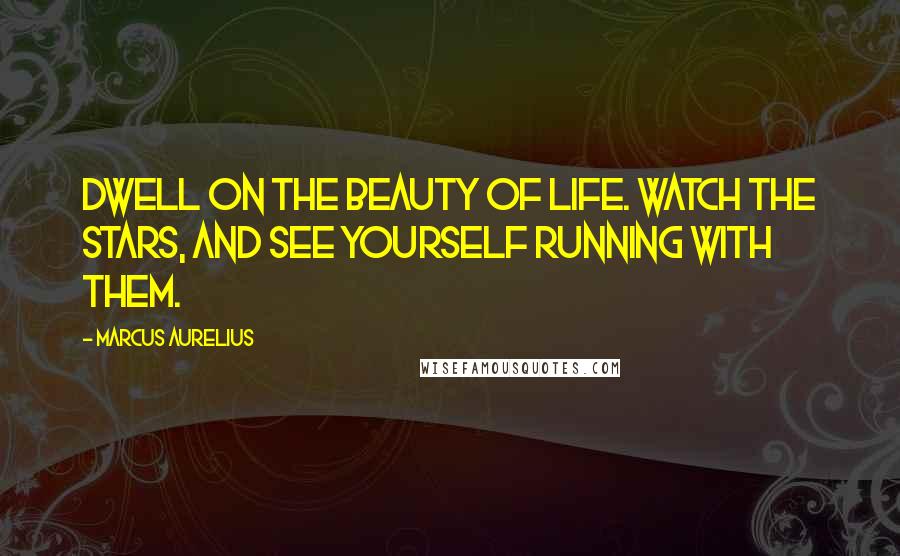 Marcus Aurelius Quotes: Dwell on the beauty of life. Watch the stars, and see yourself running with them.
