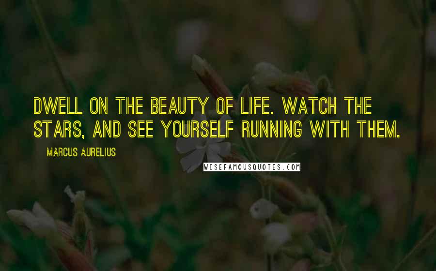 Marcus Aurelius Quotes: Dwell on the beauty of life. Watch the stars, and see yourself running with them.