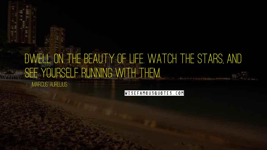 Marcus Aurelius Quotes: Dwell on the beauty of life. Watch the stars, and see yourself running with them.