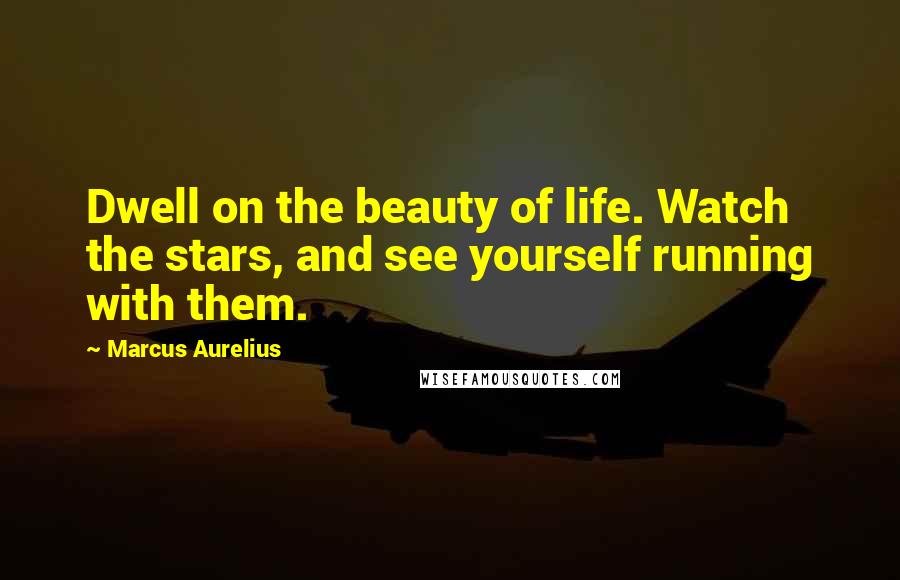 Marcus Aurelius Quotes: Dwell on the beauty of life. Watch the stars, and see yourself running with them.