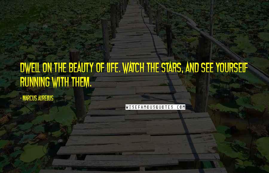 Marcus Aurelius Quotes: Dwell on the beauty of life. Watch the stars, and see yourself running with them.