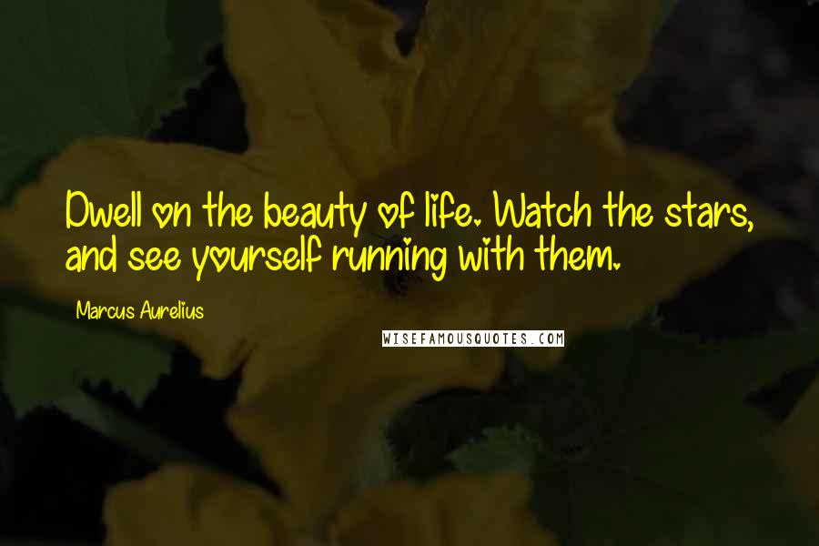 Marcus Aurelius Quotes: Dwell on the beauty of life. Watch the stars, and see yourself running with them.