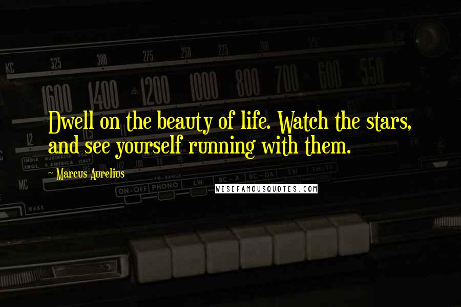 Marcus Aurelius Quotes: Dwell on the beauty of life. Watch the stars, and see yourself running with them.