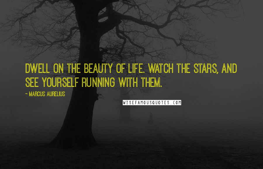 Marcus Aurelius Quotes: Dwell on the beauty of life. Watch the stars, and see yourself running with them.