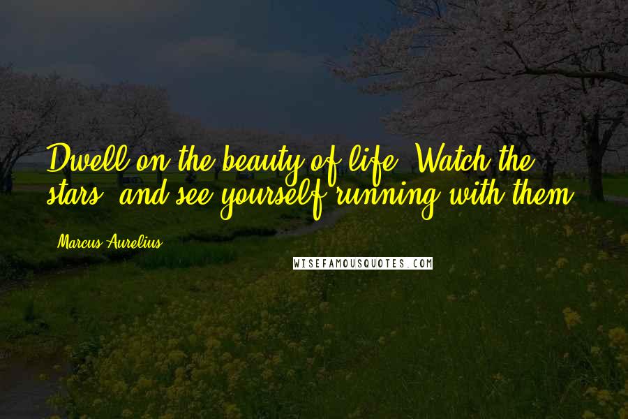 Marcus Aurelius Quotes: Dwell on the beauty of life. Watch the stars, and see yourself running with them.