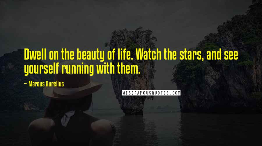 Marcus Aurelius Quotes: Dwell on the beauty of life. Watch the stars, and see yourself running with them.