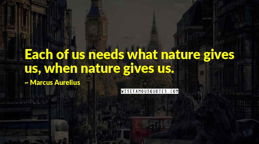 Marcus Aurelius Quotes: Each of us needs what nature gives us, when nature gives us.