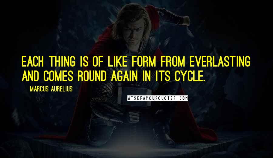 Marcus Aurelius Quotes: Each thing is of like form from everlasting and comes round again in its cycle.