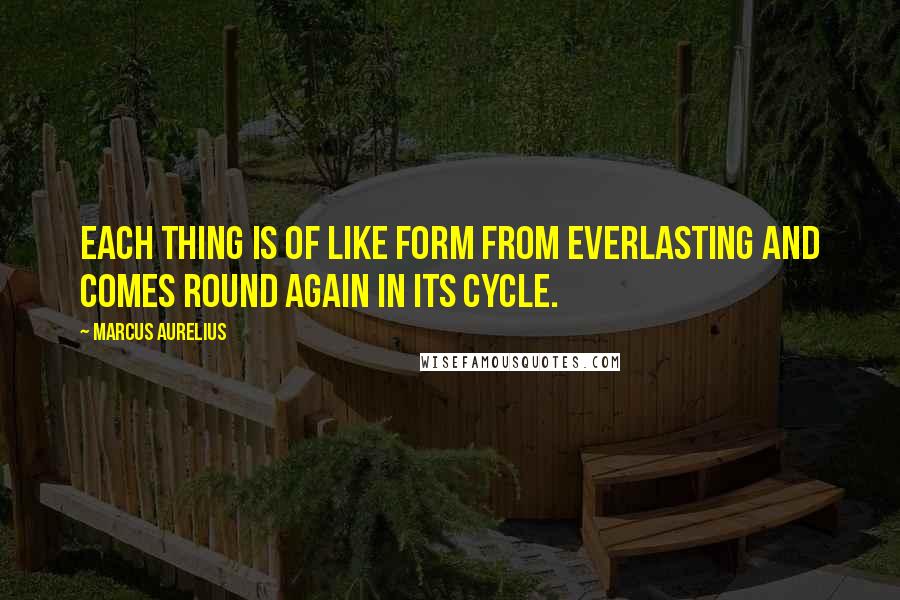 Marcus Aurelius Quotes: Each thing is of like form from everlasting and comes round again in its cycle.