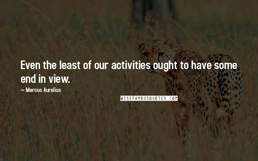 Marcus Aurelius Quotes: Even the least of our activities ought to have some end in view.