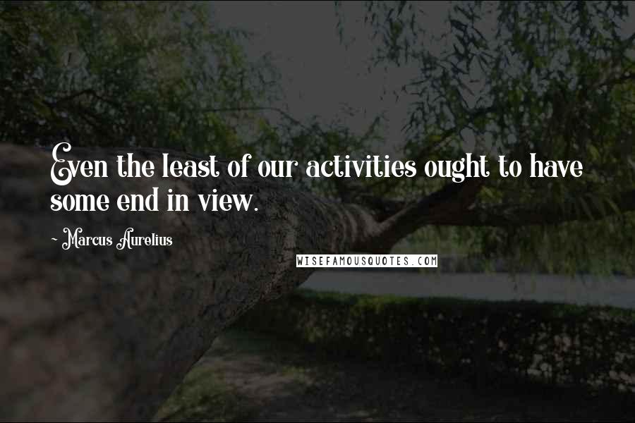 Marcus Aurelius Quotes: Even the least of our activities ought to have some end in view.