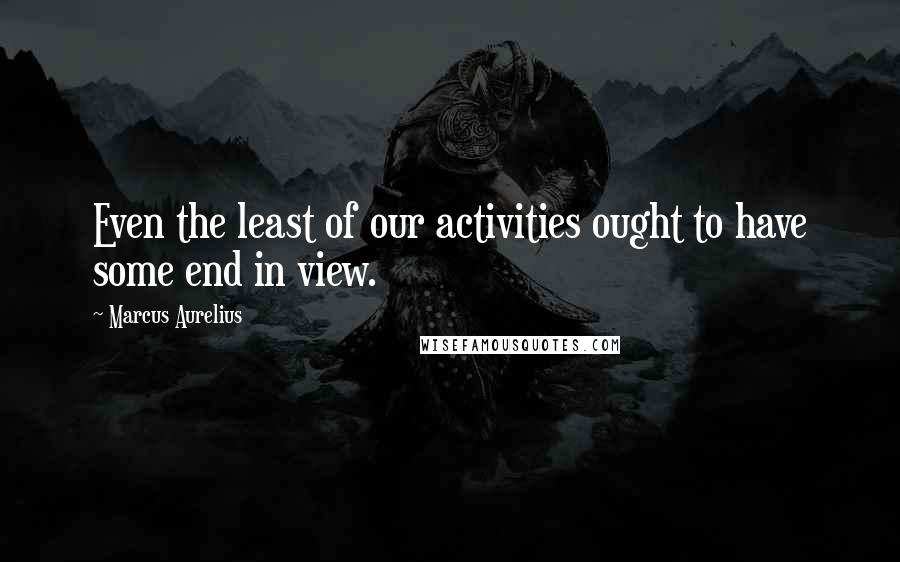 Marcus Aurelius Quotes: Even the least of our activities ought to have some end in view.