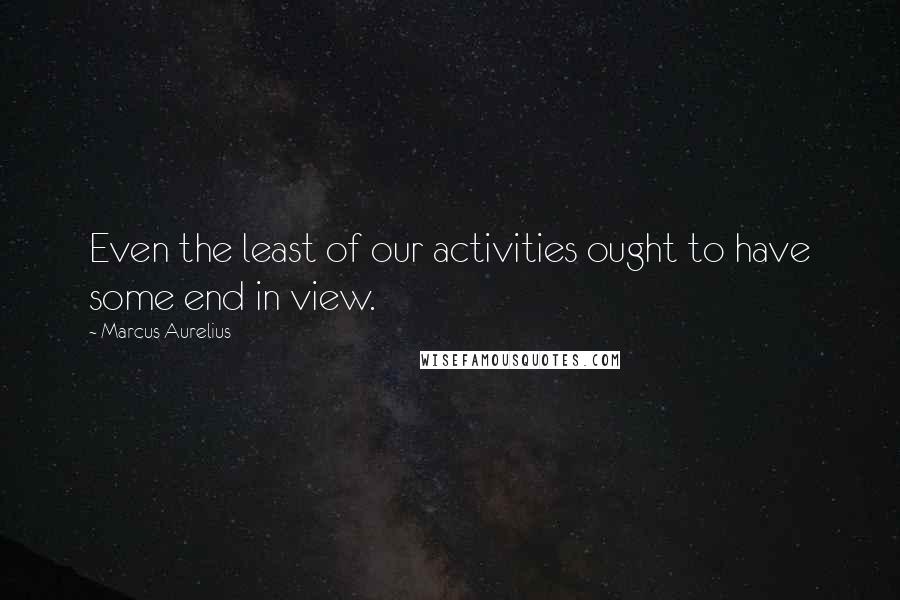 Marcus Aurelius Quotes: Even the least of our activities ought to have some end in view.