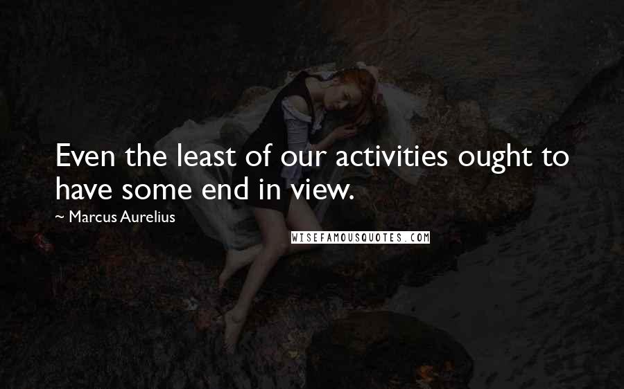 Marcus Aurelius Quotes: Even the least of our activities ought to have some end in view.