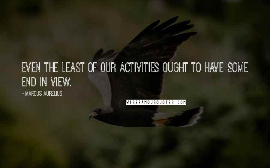 Marcus Aurelius Quotes: Even the least of our activities ought to have some end in view.