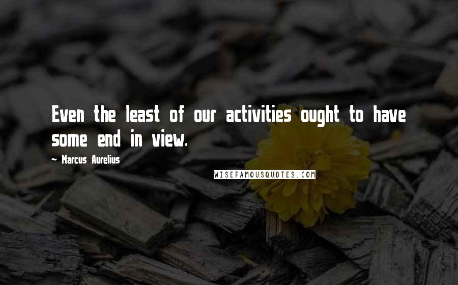 Marcus Aurelius Quotes: Even the least of our activities ought to have some end in view.