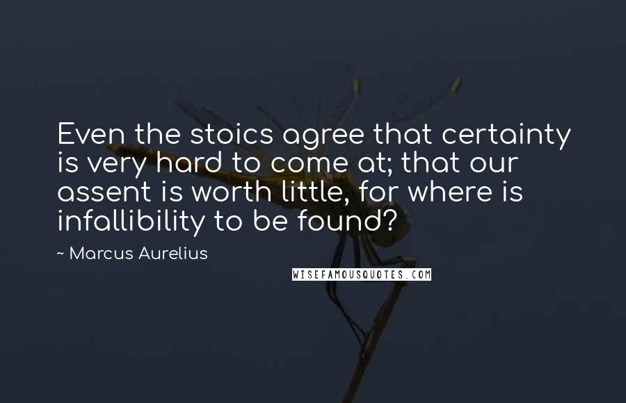 Marcus Aurelius Quotes: Even the stoics agree that certainty is very hard to come at; that our assent is worth little, for where is infallibility to be found?