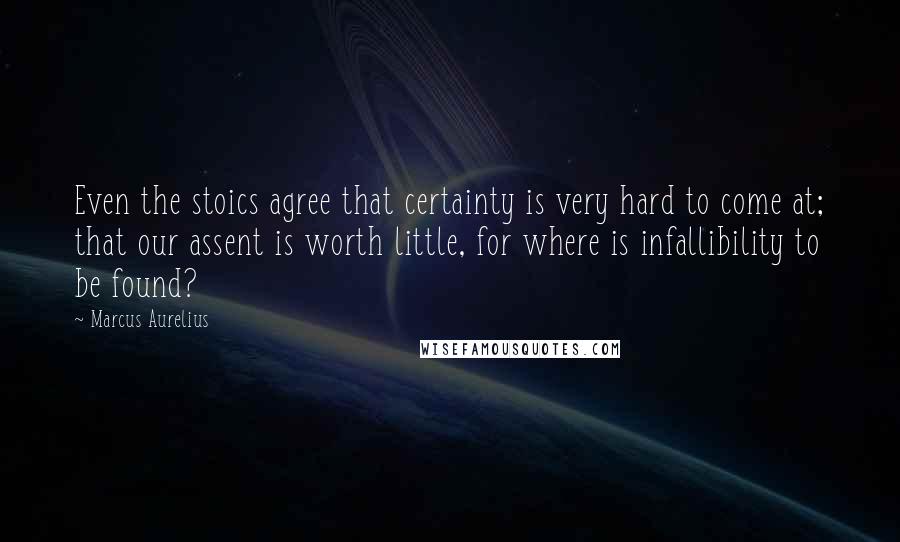Marcus Aurelius Quotes: Even the stoics agree that certainty is very hard to come at; that our assent is worth little, for where is infallibility to be found?