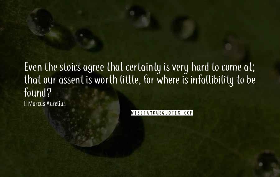 Marcus Aurelius Quotes: Even the stoics agree that certainty is very hard to come at; that our assent is worth little, for where is infallibility to be found?