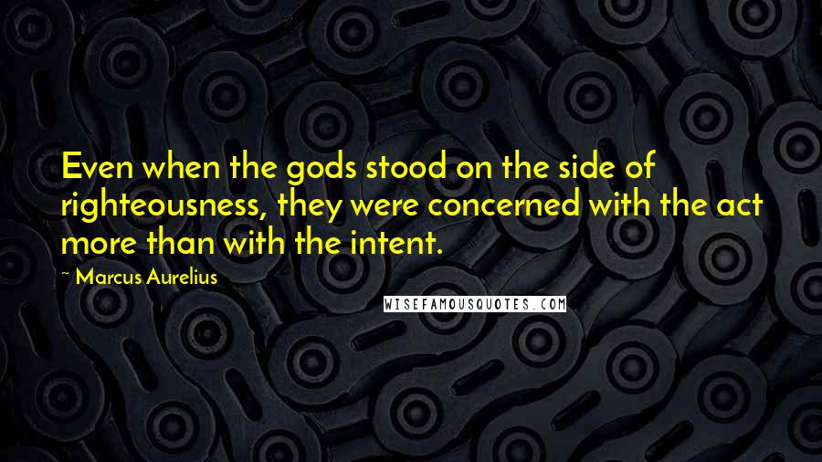 Marcus Aurelius Quotes: Even when the gods stood on the side of righteousness, they were concerned with the act more than with the intent.