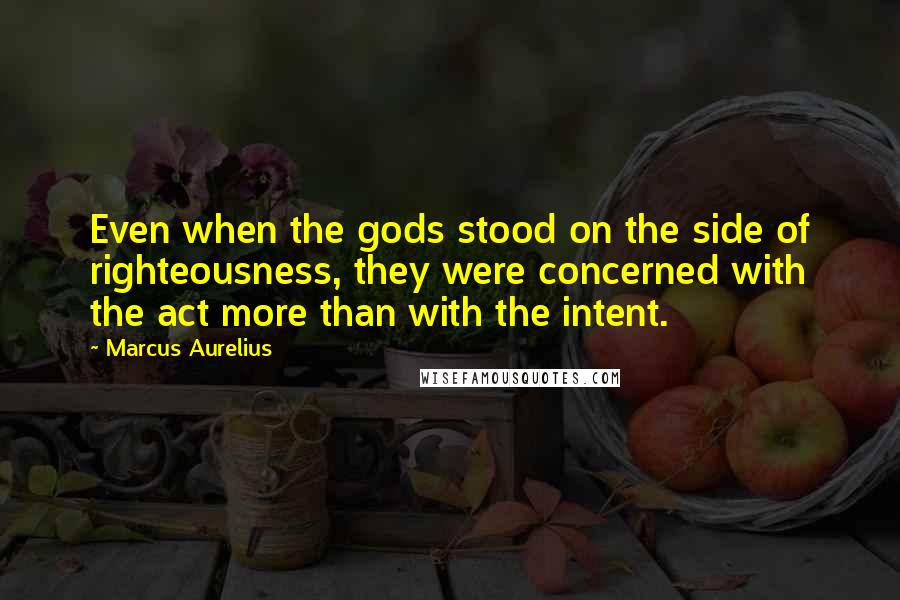 Marcus Aurelius Quotes: Even when the gods stood on the side of righteousness, they were concerned with the act more than with the intent.