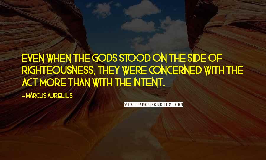 Marcus Aurelius Quotes: Even when the gods stood on the side of righteousness, they were concerned with the act more than with the intent.