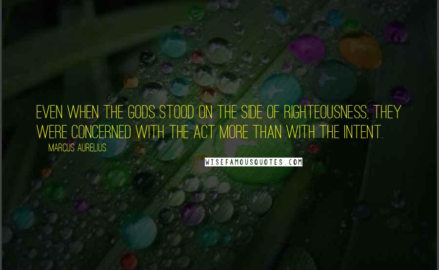 Marcus Aurelius Quotes: Even when the gods stood on the side of righteousness, they were concerned with the act more than with the intent.