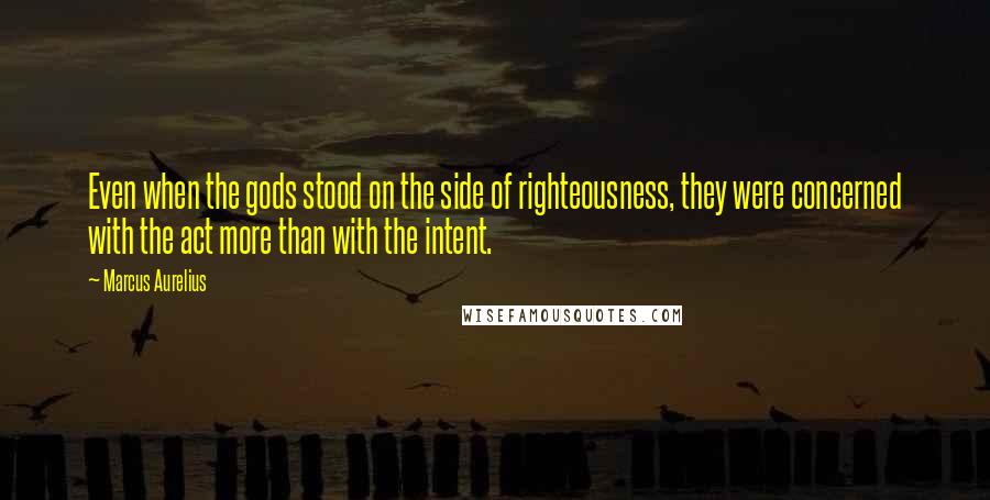 Marcus Aurelius Quotes: Even when the gods stood on the side of righteousness, they were concerned with the act more than with the intent.