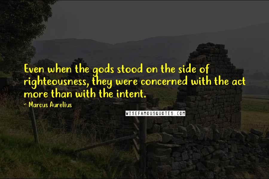 Marcus Aurelius Quotes: Even when the gods stood on the side of righteousness, they were concerned with the act more than with the intent.